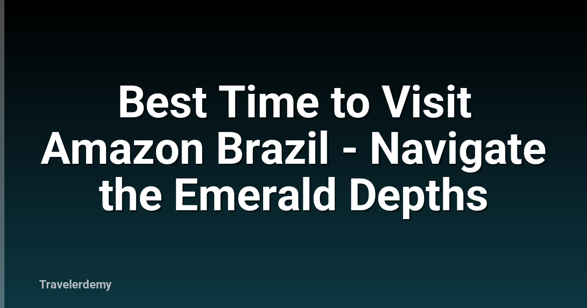 Best Time to Visit Amazon Brazil - Navigate the Emerald Depths
