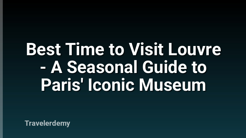 Best Time to Visit Louvre - A Seasonal Guide to Paris' Iconic Museum