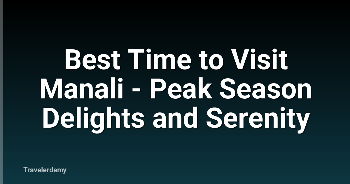 Best Time to Visit Manali - Peak Season Delights and Serenity