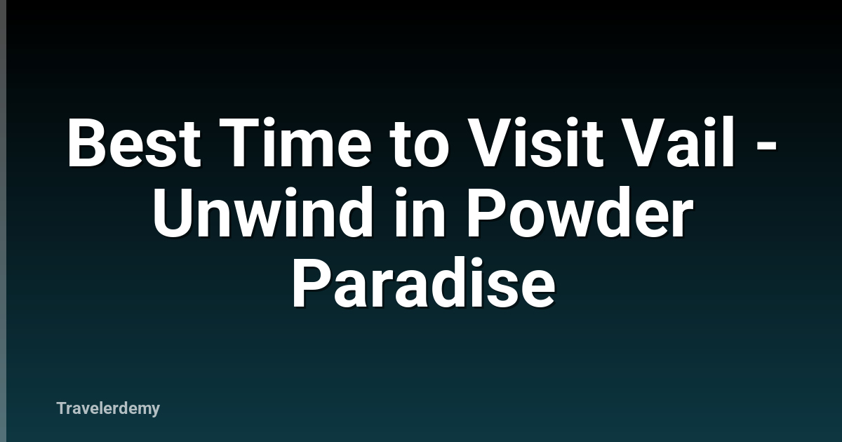 Best Time to Visit Vail - Unwind in Powder Paradise
