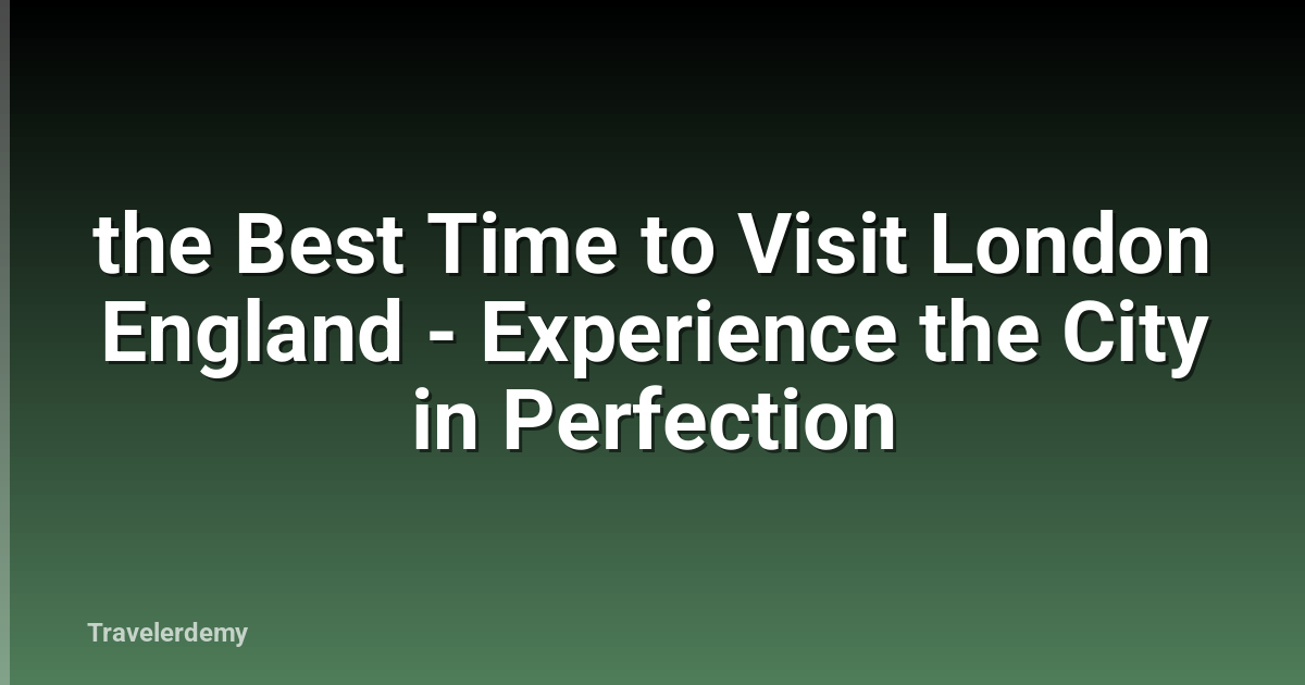 the Best Time to Visit London England - Experience the City in Perfection